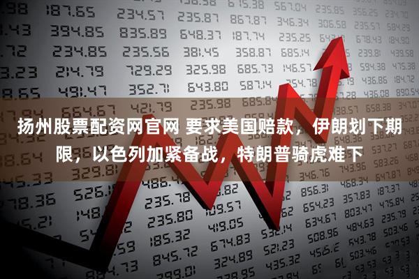 扬州股票配资网官网 要求美国赔款，伊朗划下期限，以色列加紧备战，特朗普骑虎难下