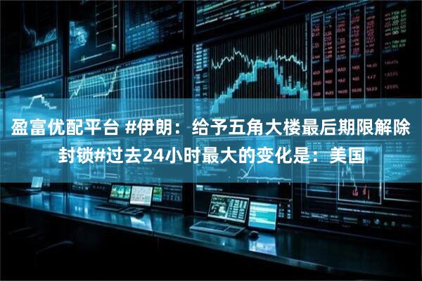 盈富优配平台 #伊朗：给予五角大楼最后期限解除封锁#过去24小时最大的变化是：美国