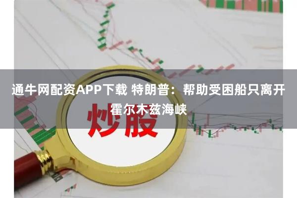 通牛网配资APP下载 特朗普：帮助受困船只离开霍尔木兹海峡