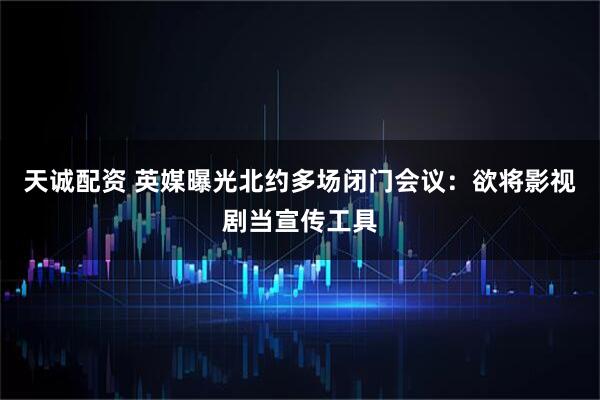 天诚配资 英媒曝光北约多场闭门会议：欲将影视剧当宣传工具