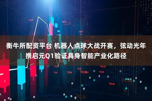 衡牛所配资平台 机器人点球大战开赛，弦动光年携启元Q1验证具身智能产业化路径