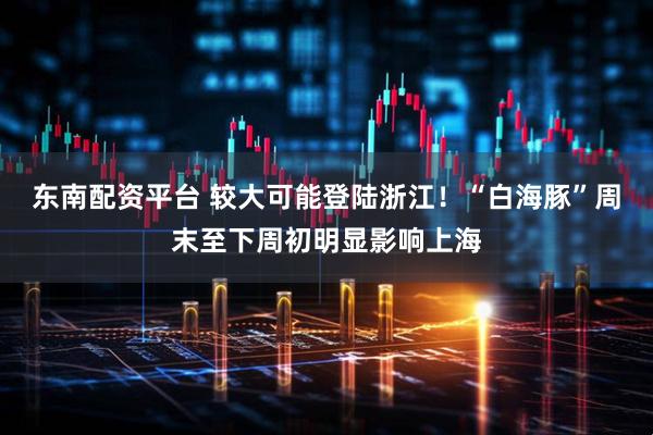 东南配资平台 较大可能登陆浙江！“白海豚”周末至下周初明显影响上海