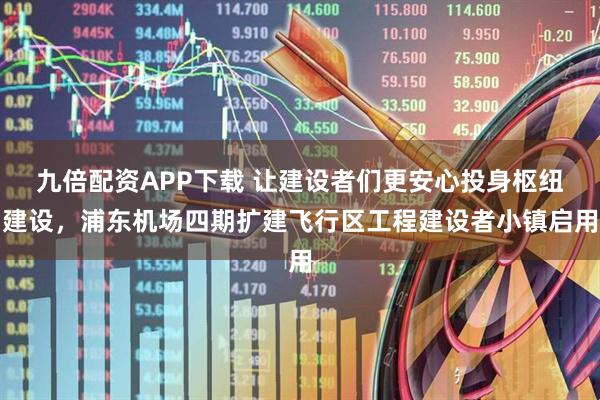 九倍配资APP下载 让建设者们更安心投身枢纽建设，浦东机场四期扩建飞行区工程建设者小镇启用