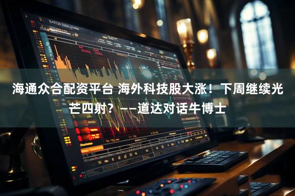 海通众合配资平台 海外科技股大涨！下周继续光芒四射？——道达对话牛博士