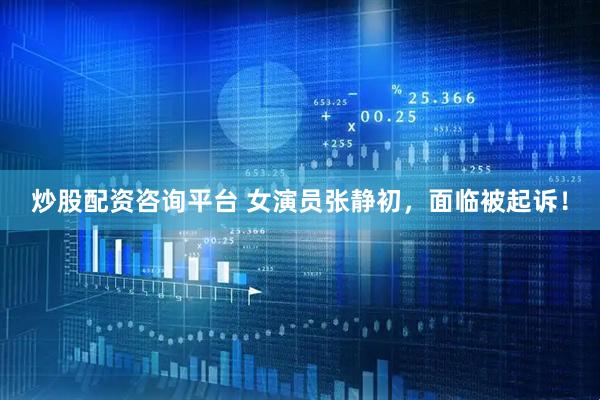 炒股配资咨询平台 女演员张静初，面临被起诉！