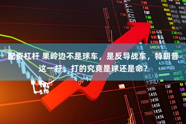 配资杠杆 果岭边不是球车，是反导战车，特朗普这一杆，打的究竟是球还是命？