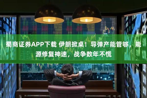 蜀商证券APP下载 伊朗掀桌！导弹产能管够，能源修复神速，战争数年不慌