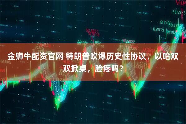 金狮牛配资官网 特朗普吹爆历史性协议，以哈双双掀桌，脸疼吗？