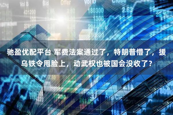 驰盈优配平台 军费法案通过了，特朗普懵了，援乌铁令甩脸上，动武权也被国会没收了？