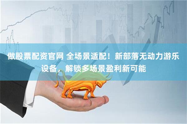 做股票配资官网 全场景适配！新部落无动力游乐设备，解锁多场景盈利新可能