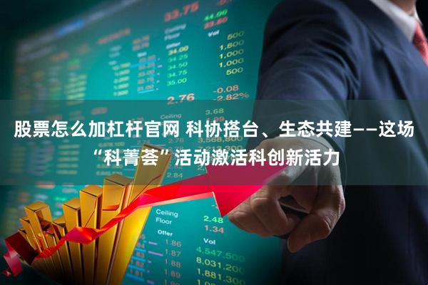 股票怎么加杠杆官网 科协搭台、生态共建——这场“科菁荟”活动激活科创新活力
