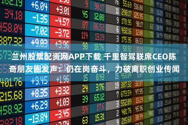兰州股票配资网APP下载 千里智驾联席CEO陈奇朋友圈发声：仍在岗奋斗，力破离职创业传闻