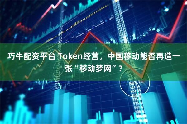 巧牛配资平台 Token经营，中国移动能否再造一张“移动梦网”？