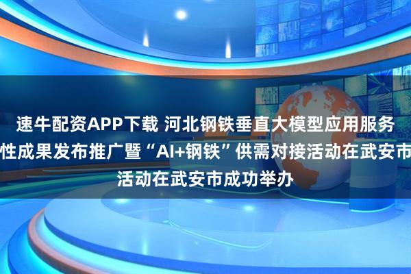速牛配资APP下载 河北钢铁垂直大模型应用服务平台阶段性成果发布推广暨“AI+钢铁”供需对接活动在武安市成功举办
