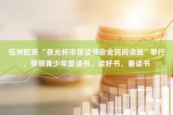 伍洲配资 “夜光杯市民读书会全民阅读版”举行，带领青少年爱读书、读好书、善读书