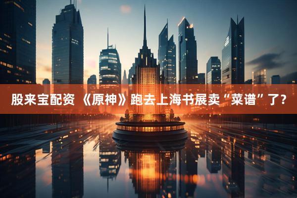 股来宝配资 《原神》跑去上海书展卖“菜谱”了？