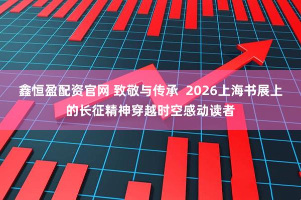 鑫恒盈配资官网 致敬与传承  2026上海书展上的长征精神穿越时空感动读者