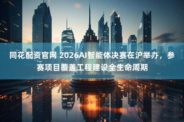 同花配资官网 2026AI智能体决赛在沪举办，参赛项目覆盖工程建设全生命周期