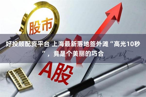 好投顾配资平台 上海最新落地签外滩“高光10秒”，竟是个美丽的巧合