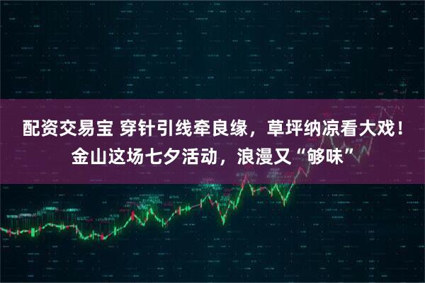 配资交易宝 穿针引线牵良缘，草坪纳凉看大戏！金山这场七夕活动，浪漫又“够味”