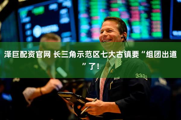 泽巨配资官网 长三角示范区七大古镇要“组团出道”了！